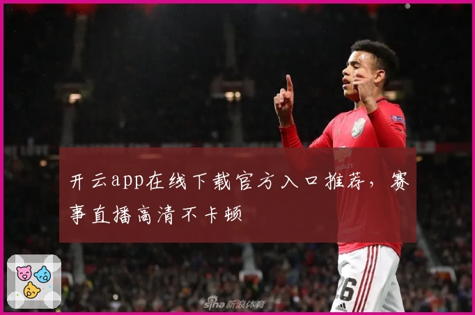 开云app在线下载官方入口推荐，赛事直播高清不卡顿