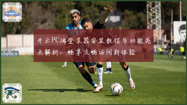 开云PC端登录器安装教程与功能亮点解析，畅享流畅访问新体验