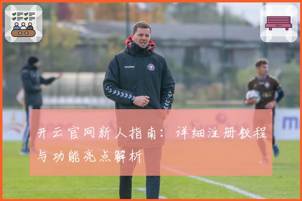 开云官网新人指南：详细注册教程与功能亮点解析