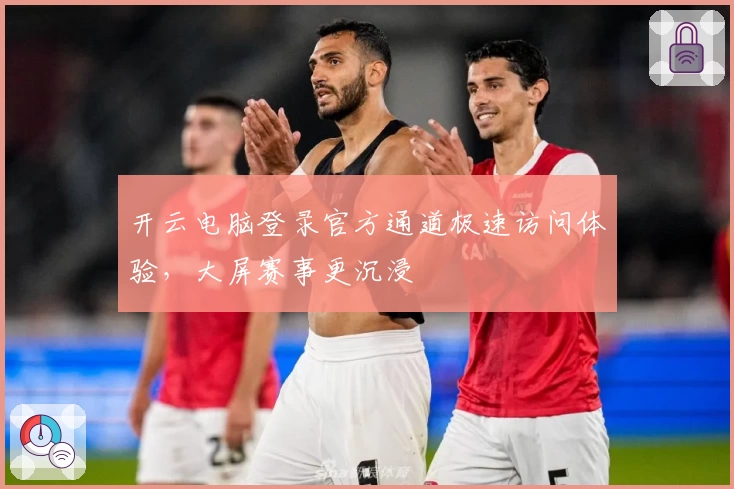 开云电脑登录官方通道极速访问体验，大屏赛事更沉浸