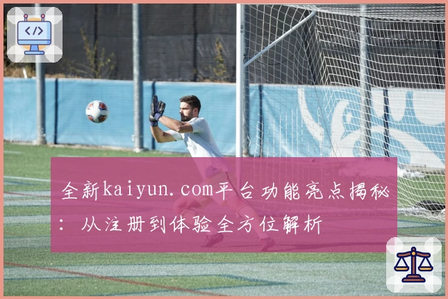 全新kaiyun.com平台功能亮点揭秘：从注册到体验全方位解析