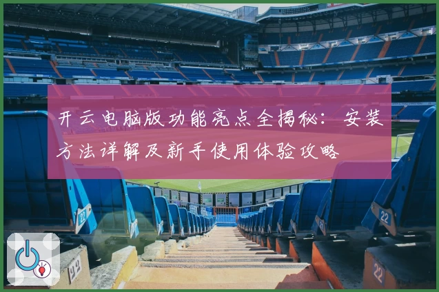 开云电脑版功能亮点全揭秘：安装方法详解及新手使用体验攻略