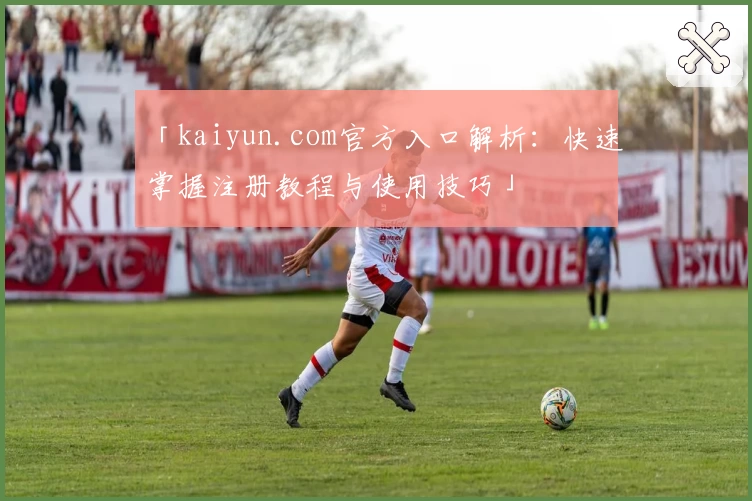 「kaiyun.com官方入口解析：快速掌握注册教程与使用技巧」