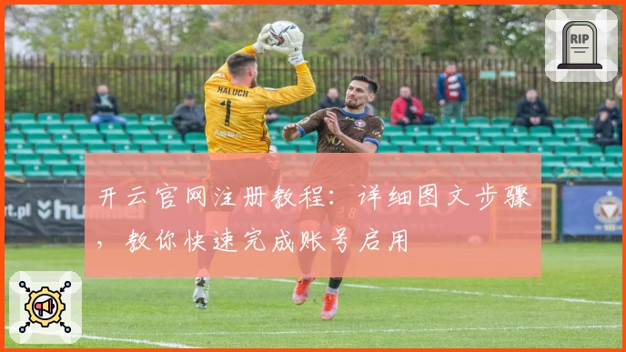 开云官网注册教程：详细图文步骤，教你快速完成账号启用