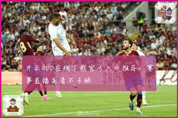 开云app在线下载官方入口推荐，赛事直播高清不卡顿