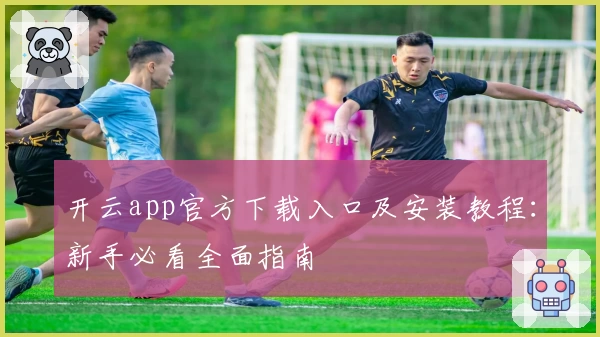 开云app官方下载入口及安装教程：新手必看全面指南