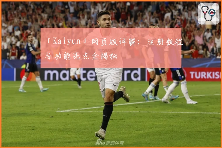 「Kaiyun」网页版详解：注册教程与功能亮点全揭秘