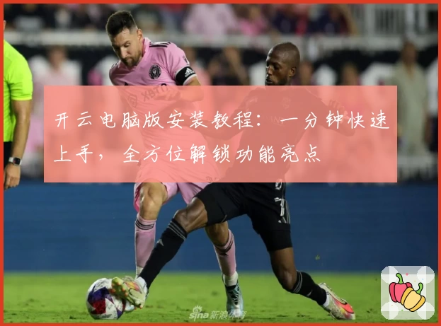 开云电脑版安装教程：一分钟快速上手，全方位解锁功能亮点