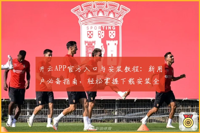 开云APP官方入口与安装教程：新用户必备指南，轻松掌握下载安装全流程