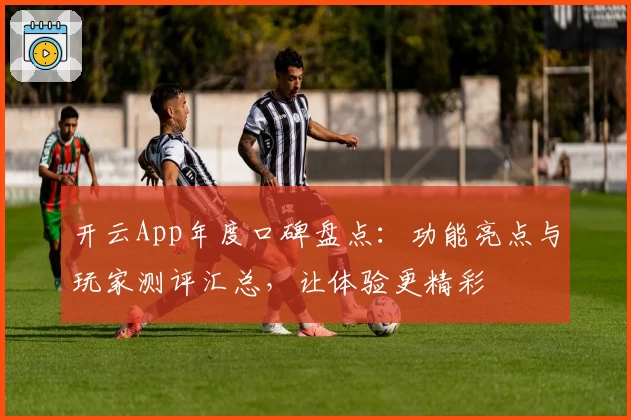开云App年度口碑盘点：功能亮点与玩家测评汇总，让体验更精彩