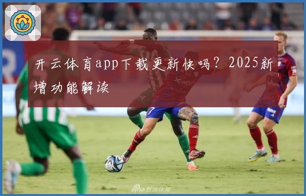 开云体育app下载更新快吗？2025新增功能解读