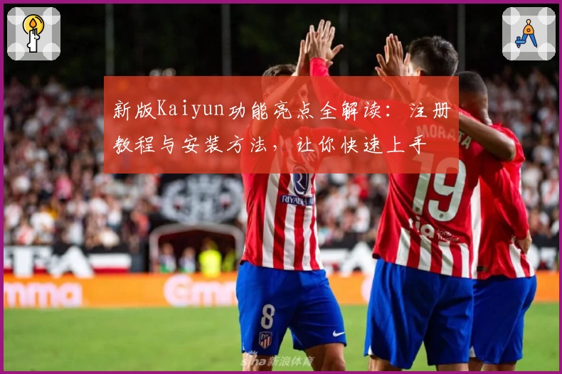 新版Kaiyun功能亮点全解读：注册教程与安装方法，让你快速上手