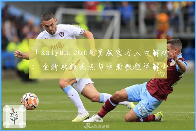 「kaiyun.com网页版官方入口解析：全新功能亮点与注册教程详解」
