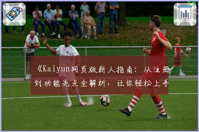 《Kaiyun网页版新人指南：从注册到功能亮点全解析，让你轻松上手无压力》