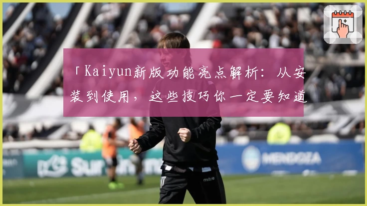 「Kaiyun新版功能亮点解析：从安装到使用，这些技巧你一定要知道！」