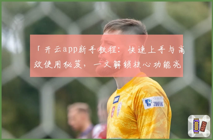 「开云app新手教程：快速上手与高效使用秘笈，一文解锁核心功能亮点」