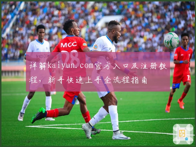 详解kaiyun.com官方入口及注册教程,新手快速上手全流程指南