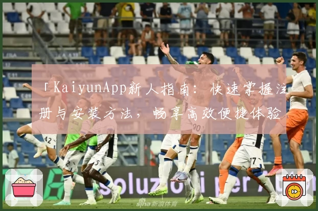 「KaiyunApp新人指南:快速掌握注册与安装方法,畅享高效便捷体验」