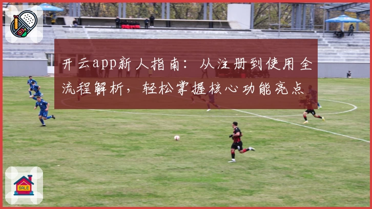 开云app新人指南：从注册到使用全流程解析，轻松掌握核心功能亮点