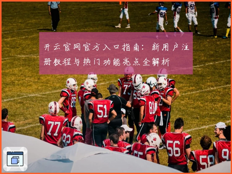 开云官网官方入口指南：新用户注册教程与热门功能亮点全解析