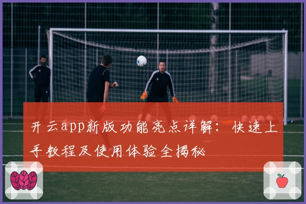 开云app新版功能亮点详解：快速上手教程及使用体验全揭秘