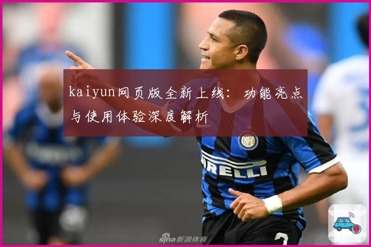 kaiyun网页版全新上线：功能亮点与使用体验深度解析