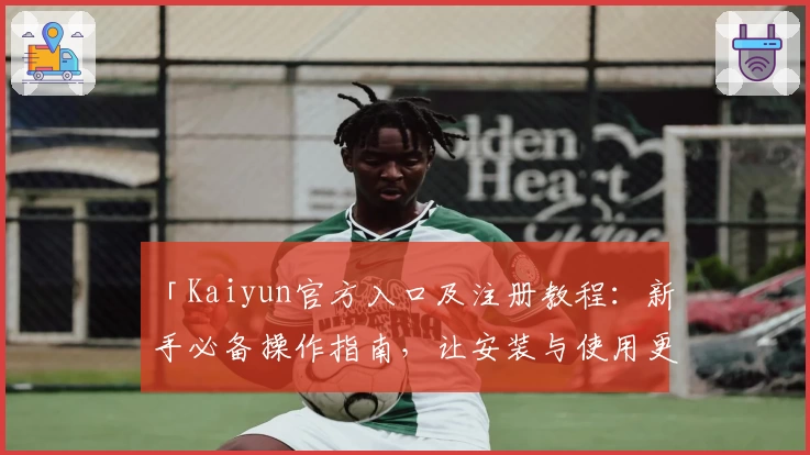 「Kaiyun官方入口及注册教程：新手必备操作指南，让安装与使用更轻松！」
