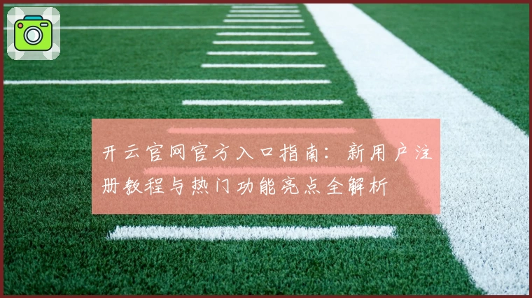 开云官网官方入口指南：新用户注册教程与热门功能亮点全解析