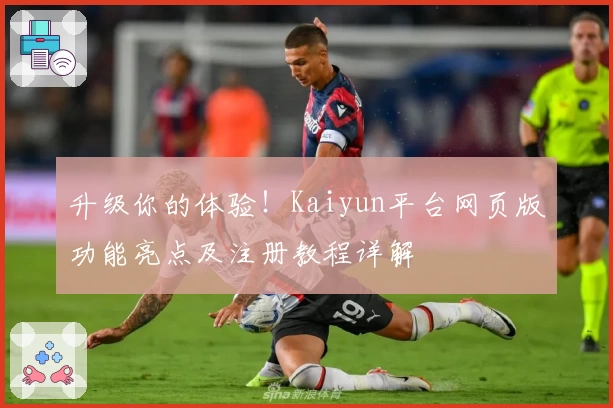 升级你的体验！Kaiyun平台网页版功能亮点及注册教程详解