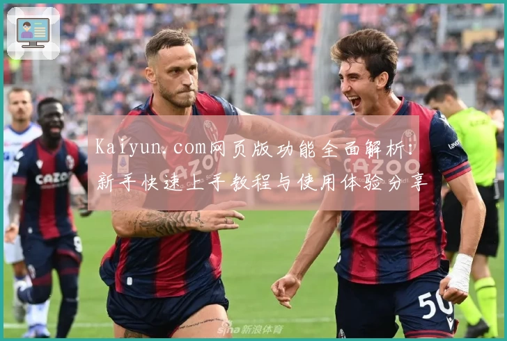 Kaiyun.com网页版功能全面解析：新手快速上手教程与使用体验分享