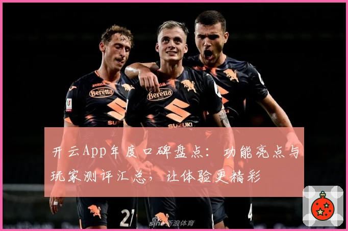 开云App年度口碑盘点：功能亮点与玩家测评汇总，让体验更精彩