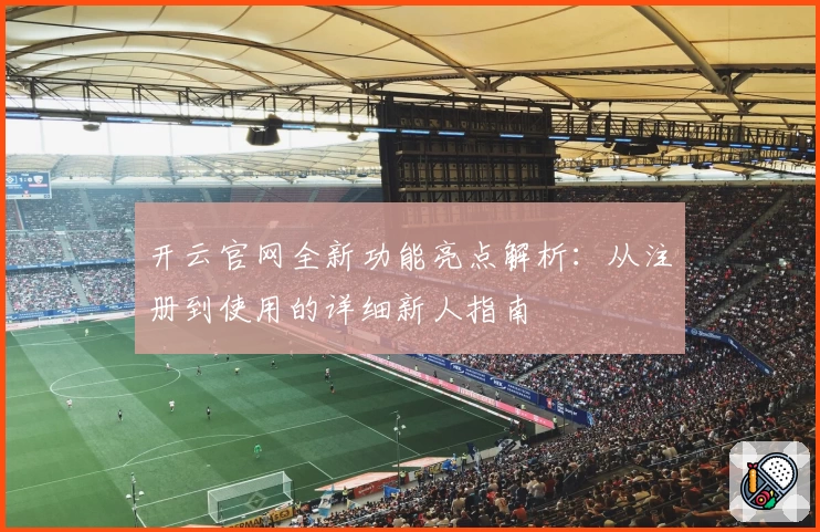 开云官网全新功能亮点解析：从注册到使用的详细新人指南