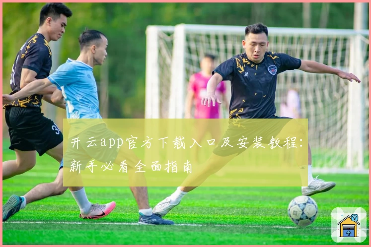 开云app官方下载入口及安装教程：新手必看全面指南