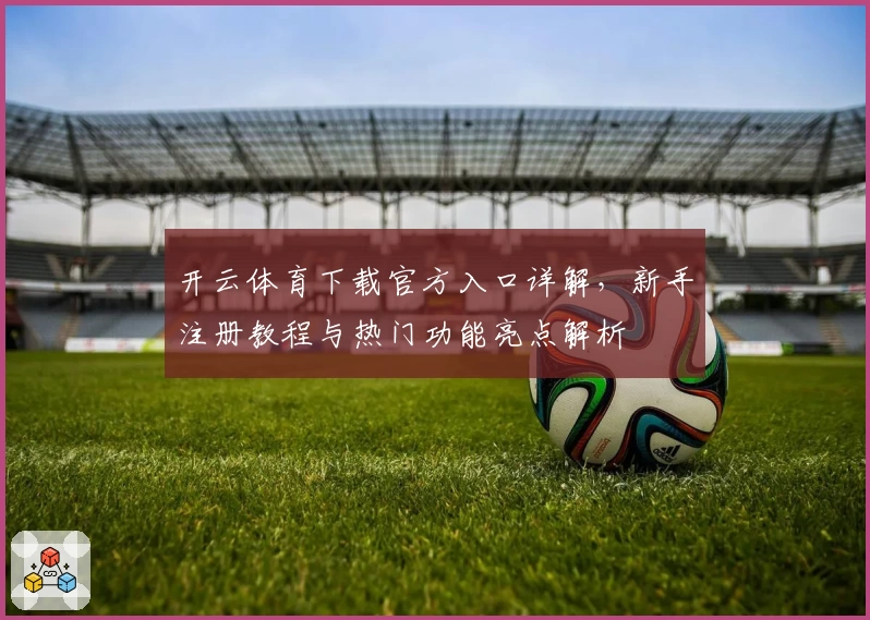 开云体育下载官方入口详解,新手注册教程与热门功能亮点解析