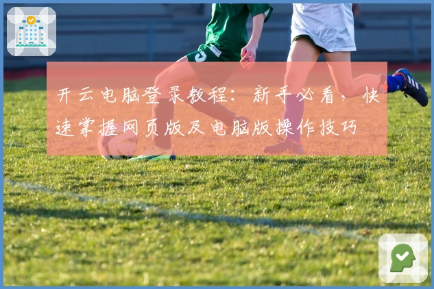 开云电脑登录教程：新手必看，快速掌握网页版及电脑版操作技巧