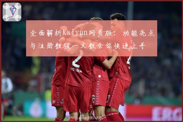全面解析Kaiyun网页版:功能亮点与注册教程一文教会你快速上手