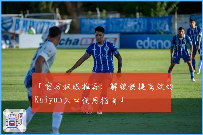 「官方权威推荐：解锁便捷高效的Kaiyun入口使用指南」