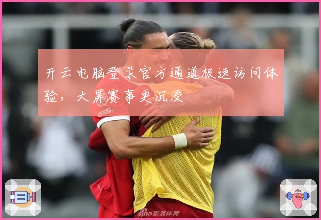 开云电脑登录官方通道极速访问体验，大屏赛事更沉浸