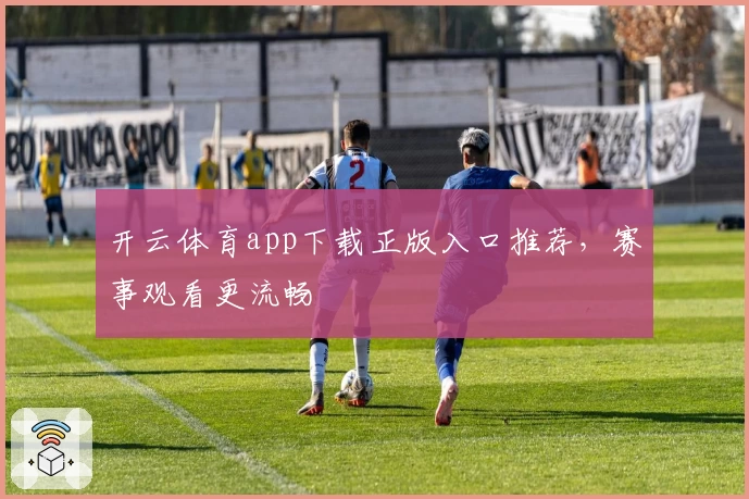 开云体育app下载正版入口推荐，赛事观看更流畅
