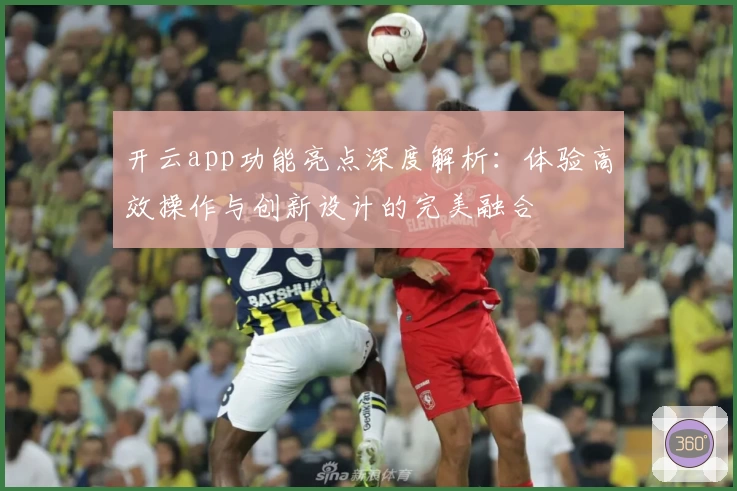 开云app功能亮点深度解析:体验高效操作与创新设计的完美融合