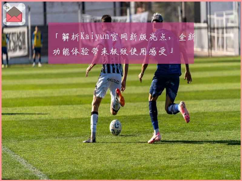 「解析Kaiyun官网新版亮点，全新功能体验带来极致使用感受」