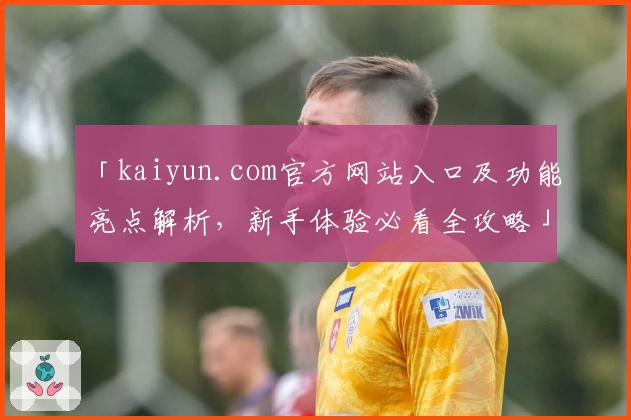 「kaiyun.com官方网站入口及功能亮点解析，新手体验必看全攻略」