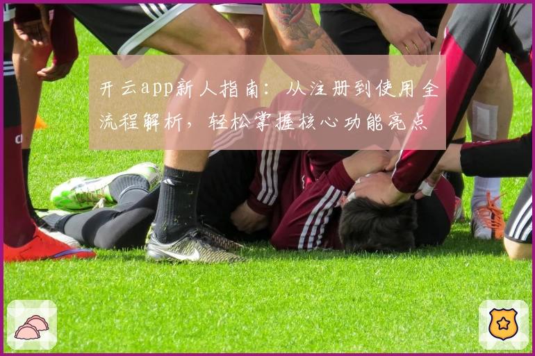 开云app新人指南：从注册到使用全流程解析，轻松掌握核心功能亮点