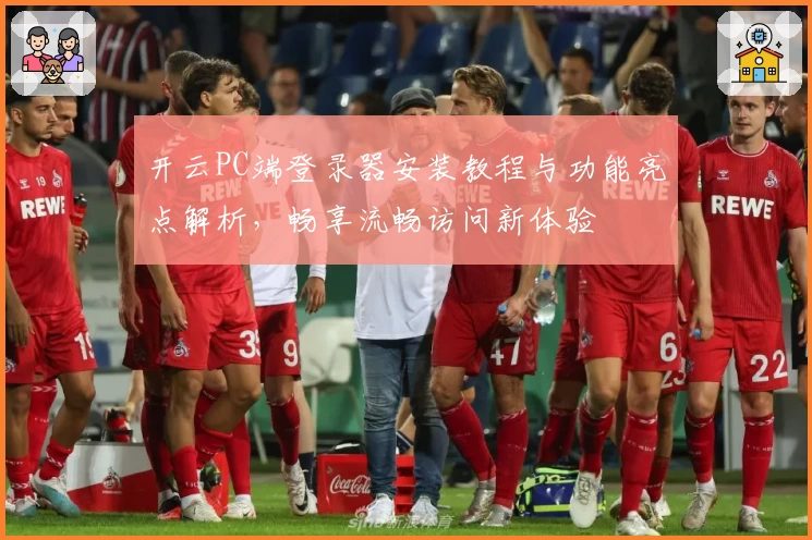 开云PC端登录器安装教程与功能亮点解析，畅享流畅访问新体验