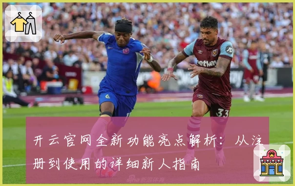 开云官网全新功能亮点解析：从注册到使用的详细新人指南