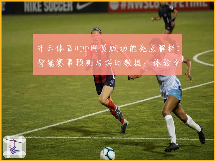 开云体育app网页版功能亮点解析：智能赛事预测与实时数据，体验全新互动模式