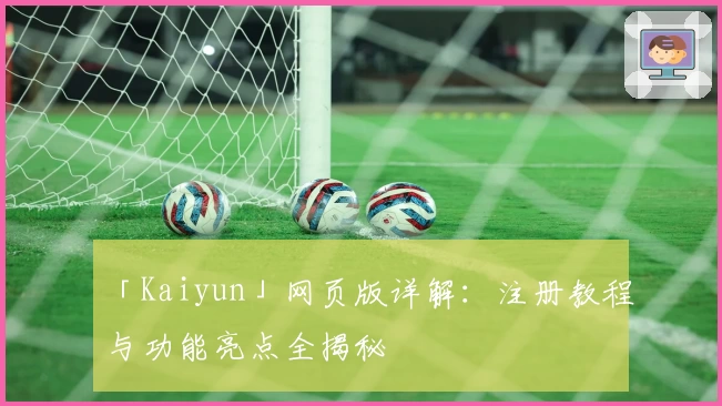 「Kaiyun」网页版详解：注册教程与功能亮点全揭秘