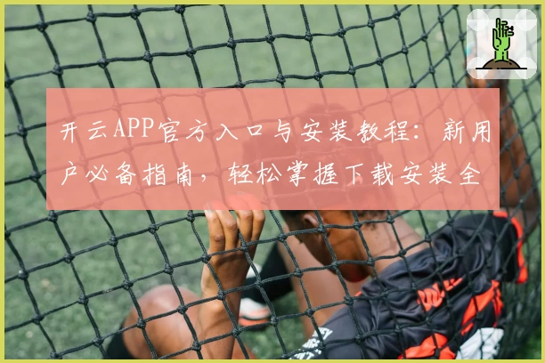 开云APP官方入口与安装教程:新用户必备指南,轻松掌握下载安装全流程