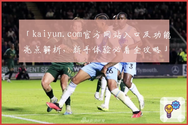 「kaiyun.com官方网站入口及功能亮点解析，新手体验必看全攻略」