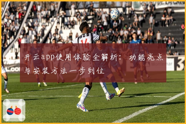 开云app使用体验全解析：功能亮点与安装方法一步到位